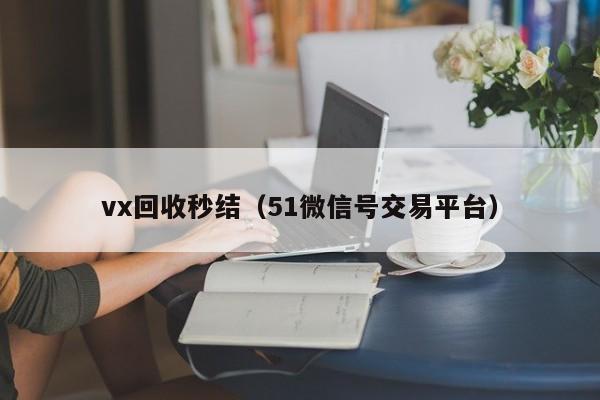 vx回收秒结（51微信号交易平台）