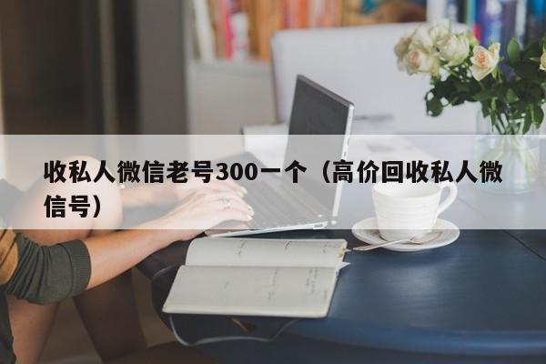 收私人微信老号300一个（高价回收私人微信号）