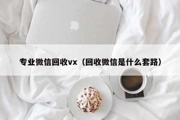 专业微信回收vx（回收微信是什么套路）