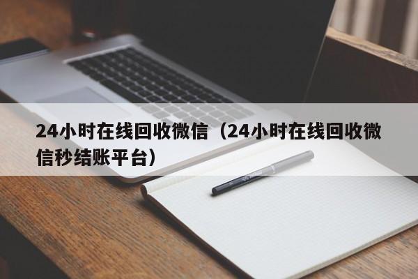 24小时在线回收微信（24小时在线回收微信秒结账平台）