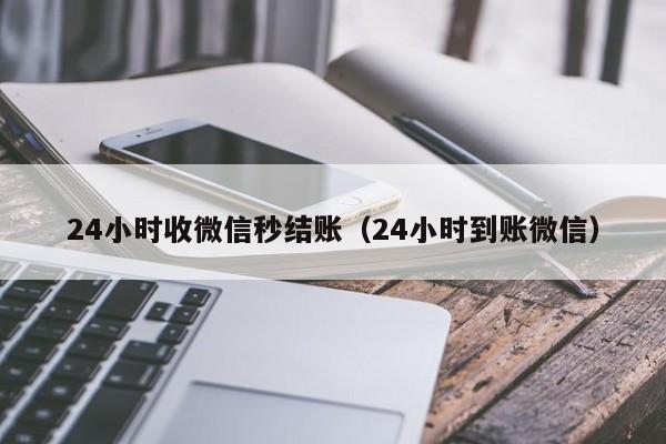 24小时收微信秒结账（24小时到账微信）