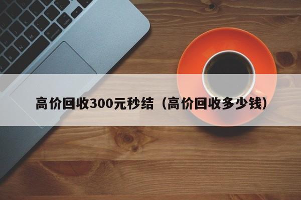 高价回收300元秒结（高价回收多少钱）