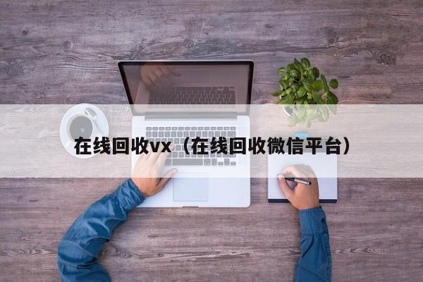 在线回收vx（在线回收微信平台）