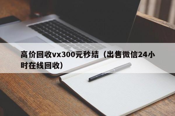 高价回收vx300元秒结（出售微信24小时在线回收）