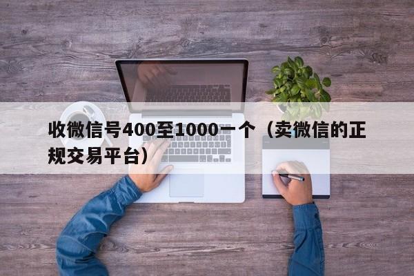 收微信号400至1000一个（卖微信的正规交易平台）