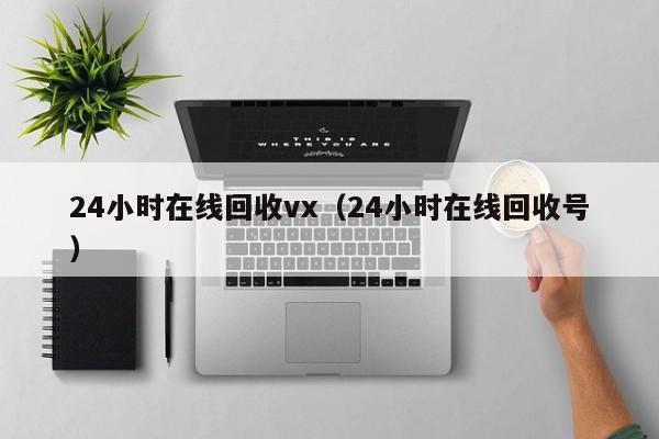 24小时在线回收vx（24小时在线回收号）