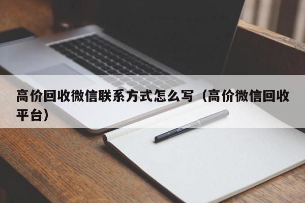 高价回收微信联系方式怎么写（高价微信回收平台）