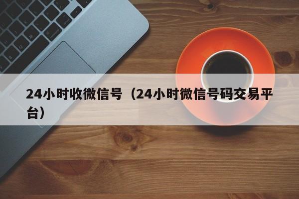 24小时收微信号（24小时微信号码交易平台）