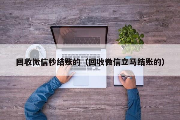 回收微信秒结账的（回收微信立马结账的）